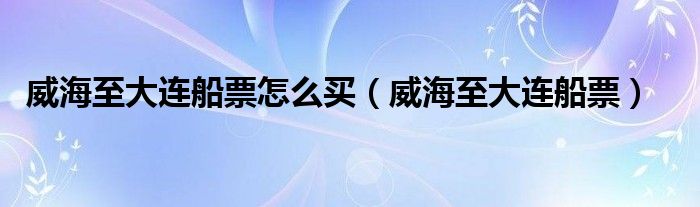 威海至大连船票怎么买（威海至大连船票）