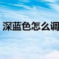 深蓝色怎么调出来颜料（深蓝色怎么调出来）
