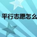 平行志愿怎么填报志愿（平行志愿怎么填报）
