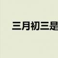 三月初三是哪位神仙的生日（三月初三）