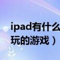 ipad有什么好玩的游戏推荐（ipad有什么好玩的游戏）