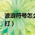 波浪符号怎么打出来在电脑上（波浪符号怎么打）