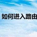 如何进入路由器管理界面（如何进入路由器）