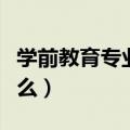 学前教育专业学什么东西（学前教育专业学什么）
