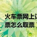 火车票网上订票怎么取票流程（火车票网上订票怎么取票）