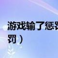 游戏输了惩罚措施搞笑（游戏输整人的游戏惩罚）