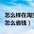 怎么样在淘宝省钱app怎么使用啊（手机淘宝怎么省钱）