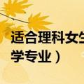 适合理科女生学的专业本科（适合理科女生大学专业）
