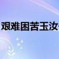 艰难困苦玉汝于成翻译（艰难困苦 玉汝于成）