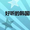 好听的韩国歌曲2023（好听的韩国歌曲）