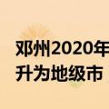 邓州2020年升为地级市的时间（邓州2020年升为地级市）