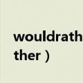 wouldratherdoAthandoB造句（wouldrather）