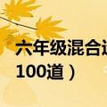 六年级混合运算100道简单（六年级混合运算100道）