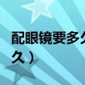 配眼镜要多久时间才能配得出来（配眼镜要多久）