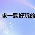 求一款好玩的网络游戏（求一款好玩的网游）