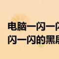 电脑一闪一闪的黑屏电脑不停的闪烁（电脑一闪一闪的黑屏）