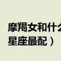 摩羯女和什么星座最配男朋友（摩羯女和什么星座最配）