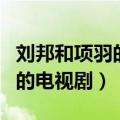 刘邦和项羽的电视剧哪部最真实（刘邦和项羽的电视剧）
