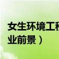 女生环境工程就业前景好吗（女生环境工程就业前景）