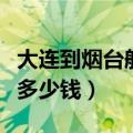 大连到烟台船票多少钱一张（大连到烟台船票多少钱）