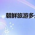 朝鲜旅游多少钱?（朝鲜旅游大概多少钱）
