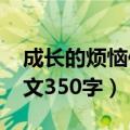 成长的烦恼作文350字以上（成长的烦恼4作文350字）