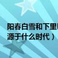 阳春白雪和下里巴人最初指的是什么（阳春白雪和下里巴人源于什么时代）