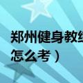 郑州健身教练资格证怎么考（健身教练资格证怎么考）