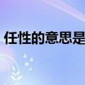 任性的意思是什么意思（任性的意思是什么）