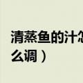 清蒸鱼的汁怎么调好吃又简单（清蒸鱼的汁怎么调）