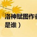洛神赋图作者是谁表达了什么（洛神赋图作者是谁）