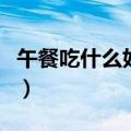 午餐吃什么好吃又简单又营养（午餐吃什么好）