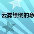 云雾缭绕的意思是什么呢（云雾缭绕的意思）