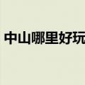 中山哪里好玩的地方有哪些（中山哪里好玩）