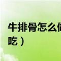 牛排骨怎么做好吃又嫩牛肉（牛排骨怎么做好吃）