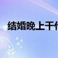 结婚晚上干什么呢（结婚晚上干什么流程）