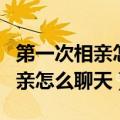第一次相亲怎么和女生聊天找话题（第一次相亲怎么聊天）