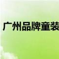 广州品牌童装批发基地（广州童装批发市场）