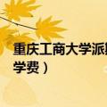 重庆工商大学派斯学院学费住宿费（重庆工商大学派斯学院学费）