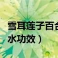 雪耳莲子百合糖水功效作用（雪耳莲子百合糖水功效）