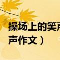 操场上的笑声作文300字四年级（操场上的笑声作文）