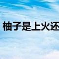 柚子是上火还是降火（喉咙痛可以吃柚子吗）