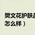 樊文花护肤品最好用的是什么（樊文花化妆品怎么样）