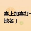 喜上加喜打一地名谜底是哪里（喜上加喜打一地名）