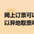 网上订票可以异地取票吗怎么取（网上订票可以异地取票吗）