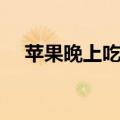 苹果晚上吃好吗（一天吃几个苹果最好）