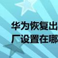 华为恢复出厂设置在哪里 强制（华为恢复出厂设置在哪里）