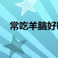 常吃羊脑好吗?（吃羊脑对人有什么好处）