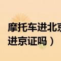 摩托车进北京需要办进京证吗（进北京需要办进京证吗）