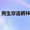 男生穿连裤袜会得什么病吗（男生穿连裤袜）